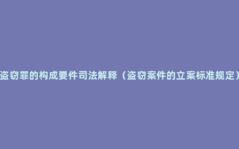 盗窃罪的构成要件司法解释（盗窃案件的立案标准规定）