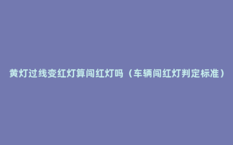 黄灯过线变红灯算闯红灯吗（车辆闯红灯判定标准）