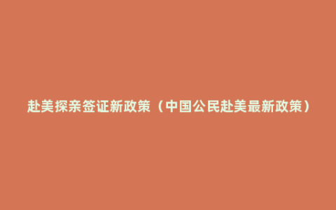 赴美探亲签证新政策（中国公民赴美最新政策）