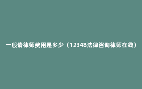 一般请律师费用是多少（12348法律咨询律师在线）