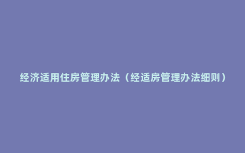 经济适用住房管理办法（经适房管理办法细则）