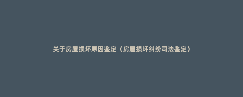 关于房屋损坏原因鉴定（房屋损坏纠纷司法鉴定）
