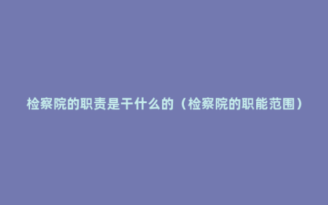 检察院的职责是干什么的（检察院的职能范围）