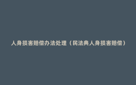 人身损害赔偿办法处理（民法典人身损害赔偿）