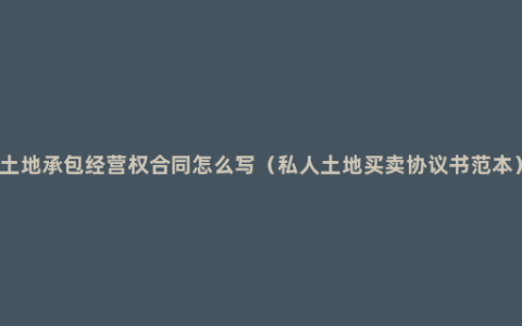 土地承包经营权合同怎么写（私人土地买卖协议书范本）