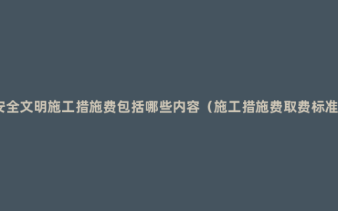 安全文明施工措施费包括哪些内容（施工措施费取费标准）