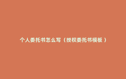 个人委托书怎么写（授权委托书模板 ）