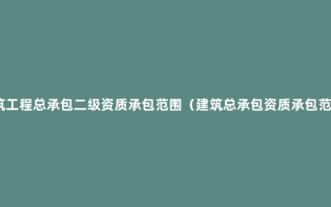 建筑工程总承包二级资质承包范围（建筑总承包资质承包范围）
