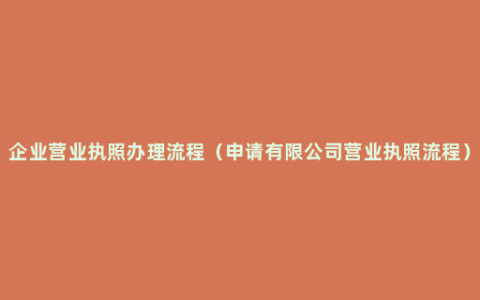 企业营业执照办理流程（申请有限公司营业执照流程）