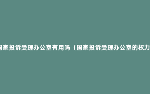 国家投诉受理办公室有用吗（国家投诉受理办公室的权力）
