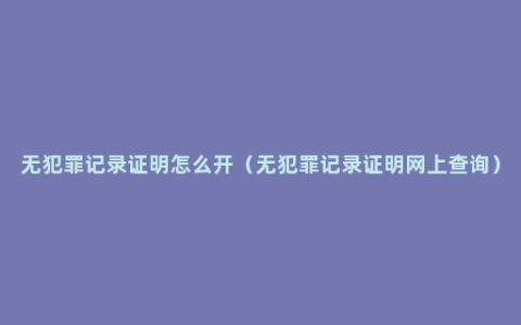 无犯罪记录证明怎么开（无犯罪记录证明网上查询）