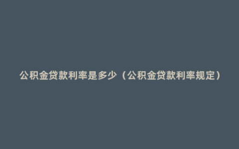 公积金贷款利率是多少（公积金贷款利率规定）