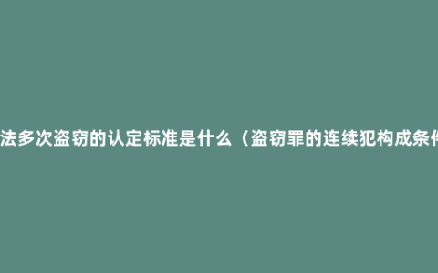 刑法多次盗窃的认定标准是什么（盗窃罪的连续犯构成条件）