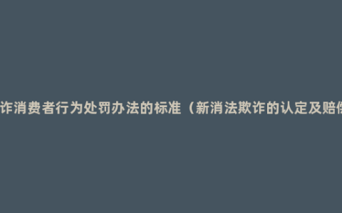 欺诈消费者行为处罚办法的标准（新消法欺诈的认定及赔偿）