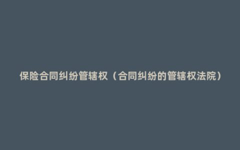 保险合同纠纷管辖权（合同纠纷的管辖权法院）