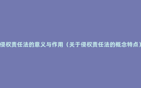 侵权责任法的意义与作用（关于侵权责任法的概念特点）