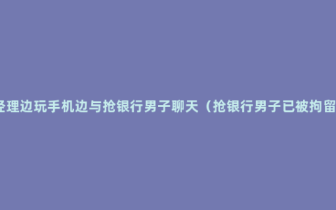 经理边玩手机边与抢银行男子聊天（抢银行男子已被拘留）