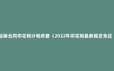 运输合同印花税计税依据（2022年印花税最新规定免征 ）