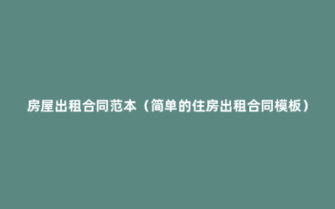 房屋出租合同范本（简单的住房出租合同模板）