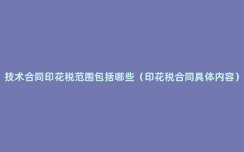 技术合同印花税范围包括哪些（印花税合同具体内容）