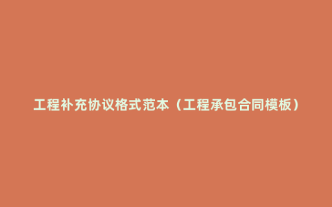 工程补充协议格式范本（工程承包合同模板）