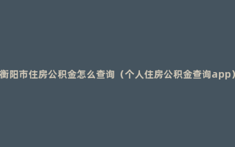 衡阳市住房公积金怎么查询（个人住房公积金查询app）