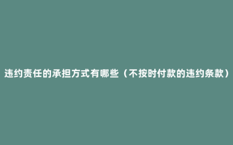 违约责任的承担方式有哪些（不按时付款的违约条款）