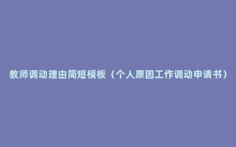 教师调动理由简短模板（个人原因工作调动申请书）