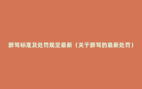 醉驾标准及处罚规定最新（关于醉驾的最新处罚）
