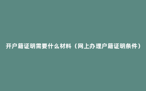 开户籍证明需要什么材料（网上办理户籍证明条件）