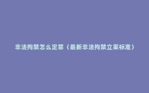 非法拘禁怎么定罪（最新非法拘禁立案标准）