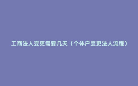 工商法人变更需要几天（个体户变更法人流程）