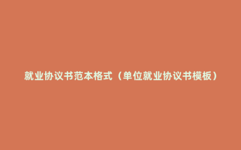 就业协议书范本格式（单位就业协议书模板）