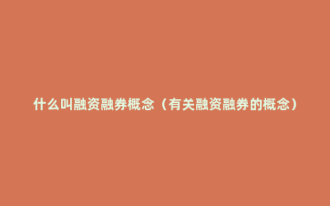 什么叫融资融券概念（有关融资融券的概念）