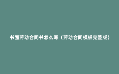 书面劳动合同书怎么写（劳动合同模板完整版）