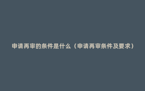 申请再审的条件是什么（申请再审条件及要求）