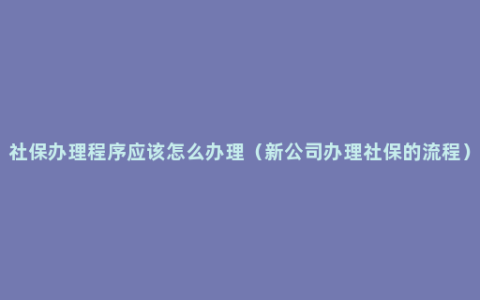 社保办理程序应该怎么办理（新公司办理社保的流程）