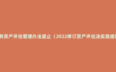 国有资产评估管理办法废止（2022修订资产评估法实施细则）