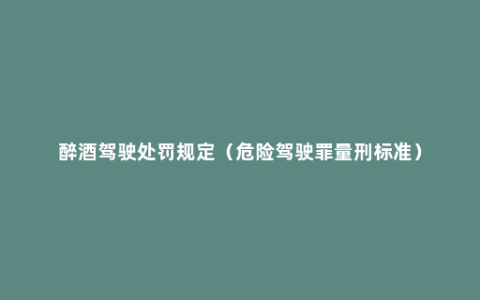 醉酒驾驶处罚规定（危险驾驶罪量刑标准）