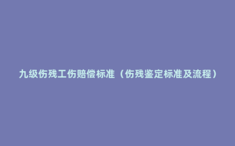 九级伤残工伤赔偿标准（伤残鉴定标准及流程）