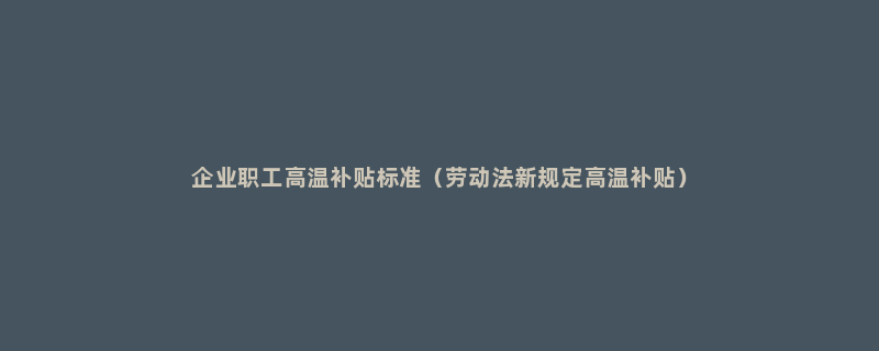 企业职工高温补贴标准（劳动法新规定高温补贴）