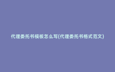 代理委托书模板怎么写(代理委托书格式范文)