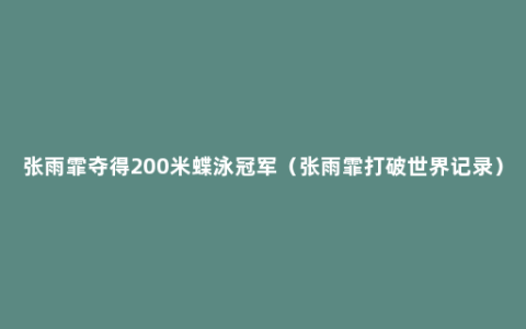 张雨霏夺得200米蝶泳冠军（张雨霏打破世界记录）