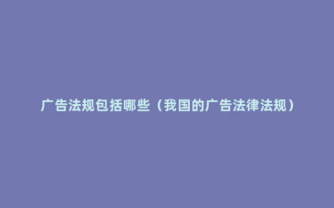广告法规包括哪些（我国的广告法律法规）