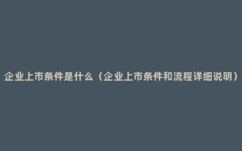 企业上市条件是什么（企业上市条件和流程详细说明）