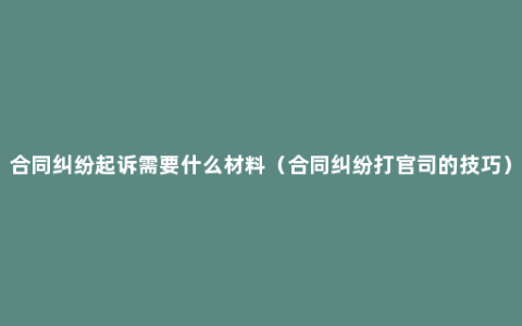 合同纠纷起诉需要什么材料（合同纠纷打官司的技巧）