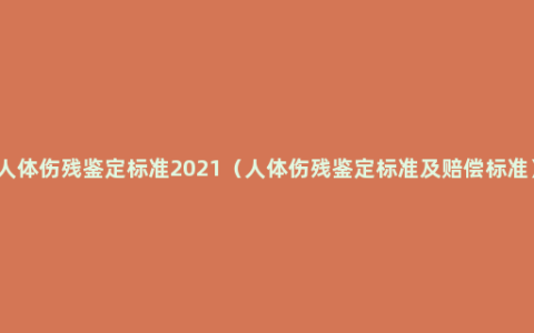 人体伤残鉴定标准2021（人体伤残鉴定标准及赔偿标准）