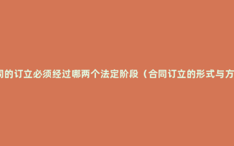 合同的订立必须经过哪两个法定阶段（合同订立的形式与方式）