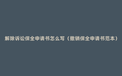解除诉讼保全申请书怎么写（撤销保全申请书范本）