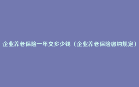 企业养老保险一年交多少钱（企业养老保险缴纳规定）